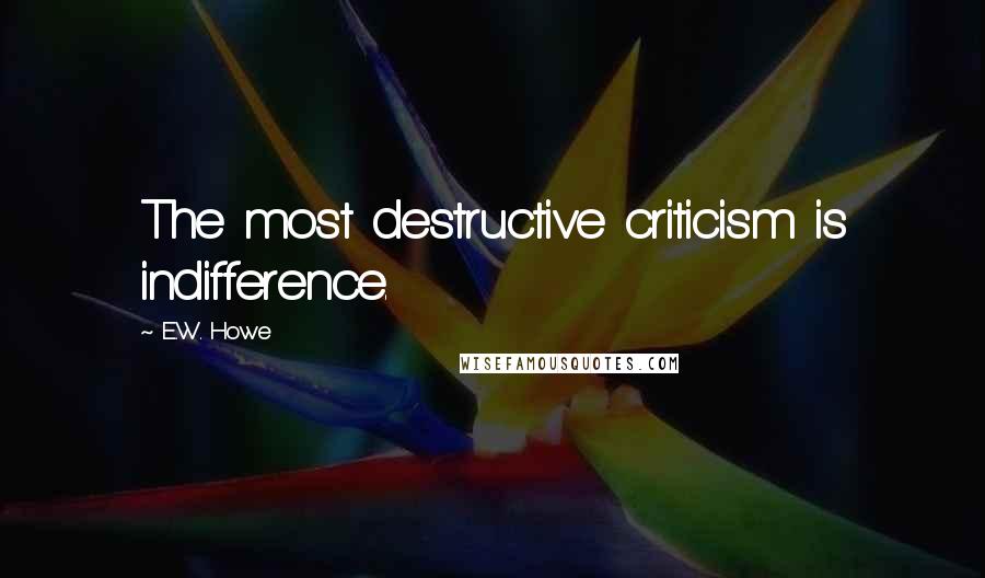 E.W. Howe Quotes: The most destructive criticism is indifference.