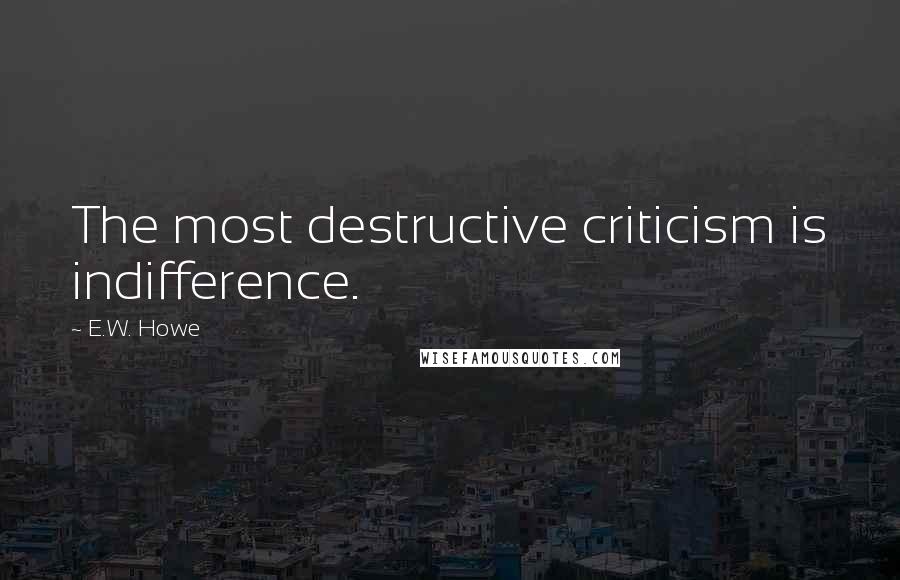 E.W. Howe Quotes: The most destructive criticism is indifference.