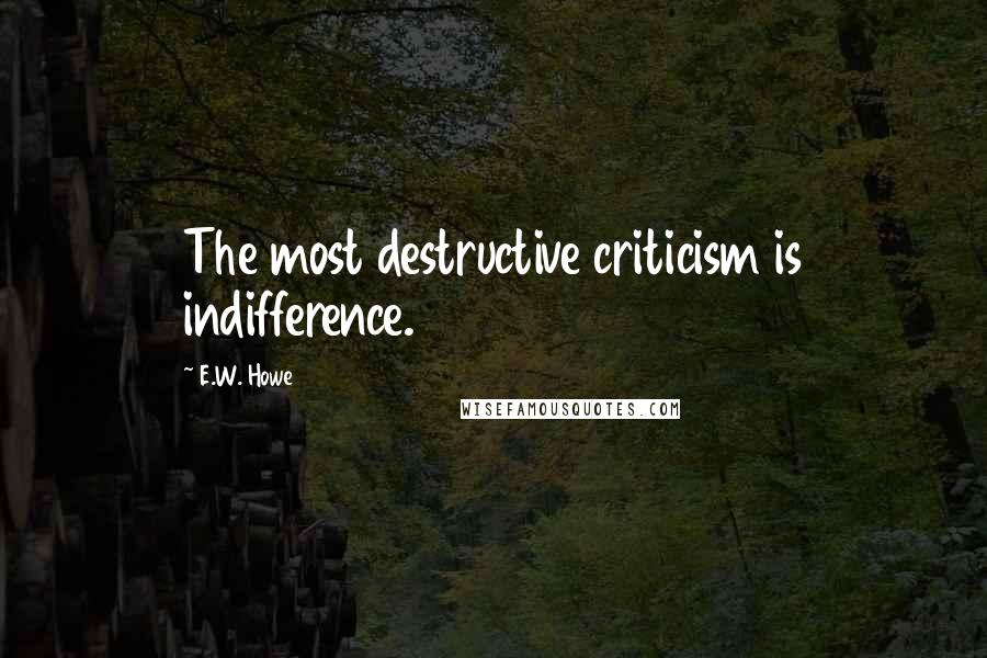 E.W. Howe Quotes: The most destructive criticism is indifference.