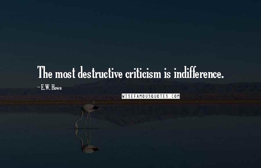 E.W. Howe Quotes: The most destructive criticism is indifference.