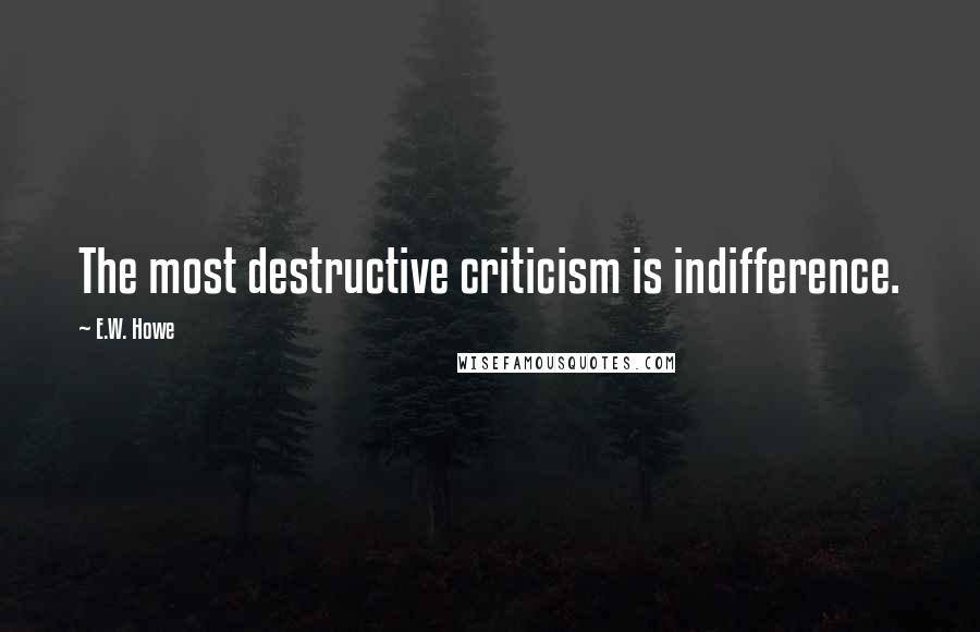 E.W. Howe Quotes: The most destructive criticism is indifference.