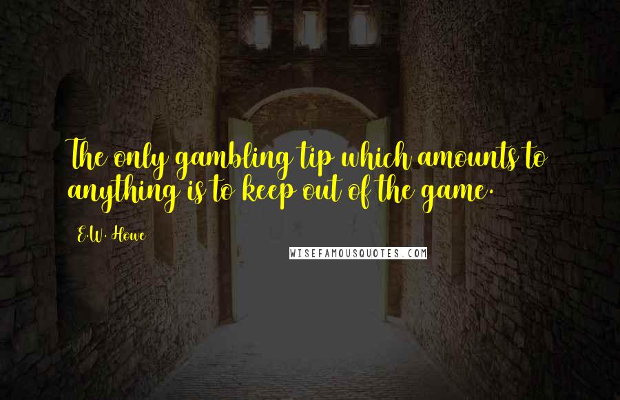 E.W. Howe Quotes: The only gambling tip which amounts to anything is to keep out of the game.