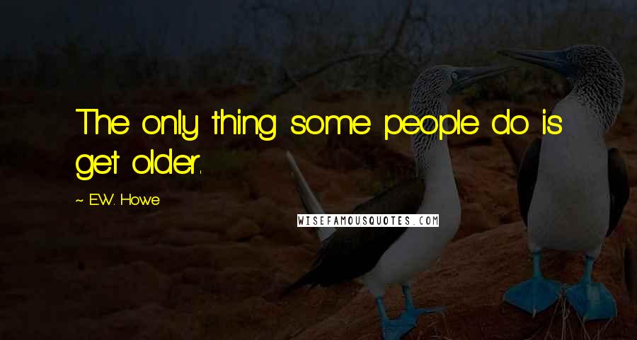 E.W. Howe Quotes: The only thing some people do is get older.
