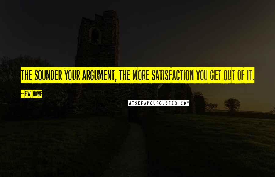 E.W. Howe Quotes: The sounder your argument, the more satisfaction you get out of it.