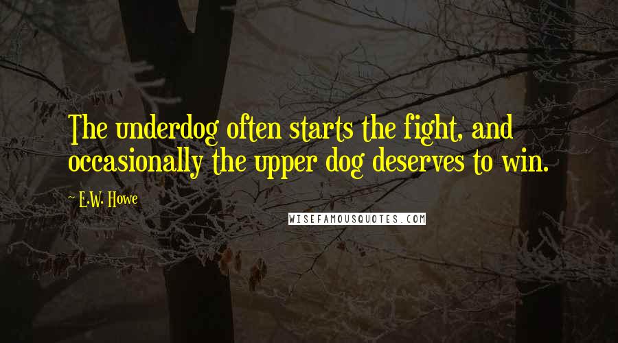 E.W. Howe Quotes: The underdog often starts the fight, and occasionally the upper dog deserves to win.