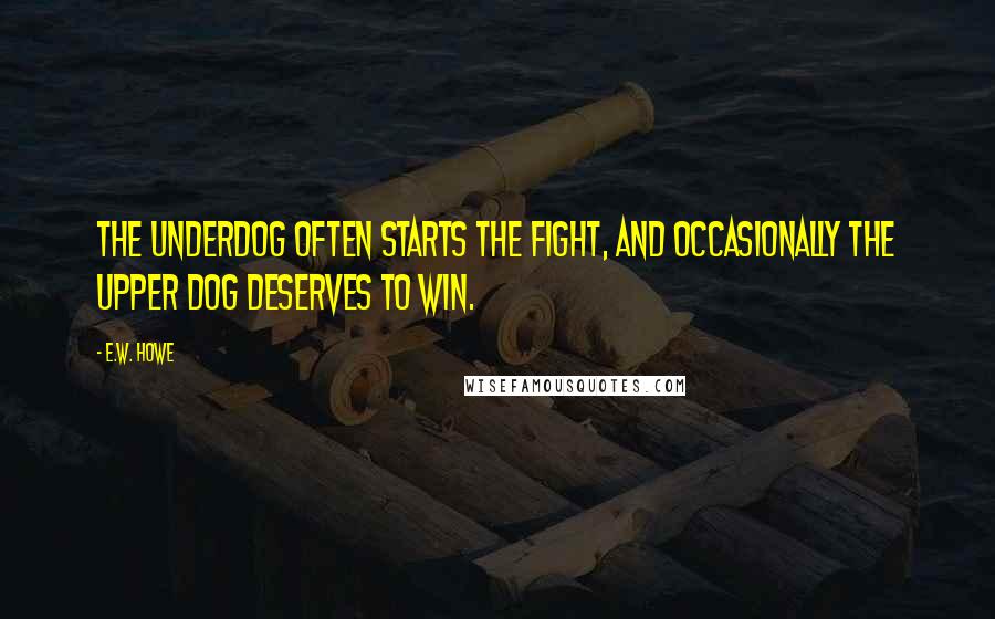 E.W. Howe Quotes: The underdog often starts the fight, and occasionally the upper dog deserves to win.