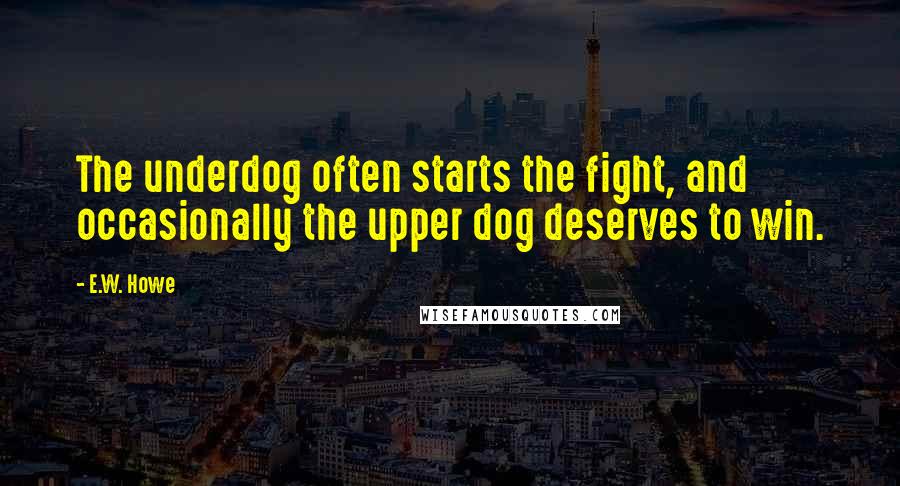 E.W. Howe Quotes: The underdog often starts the fight, and occasionally the upper dog deserves to win.