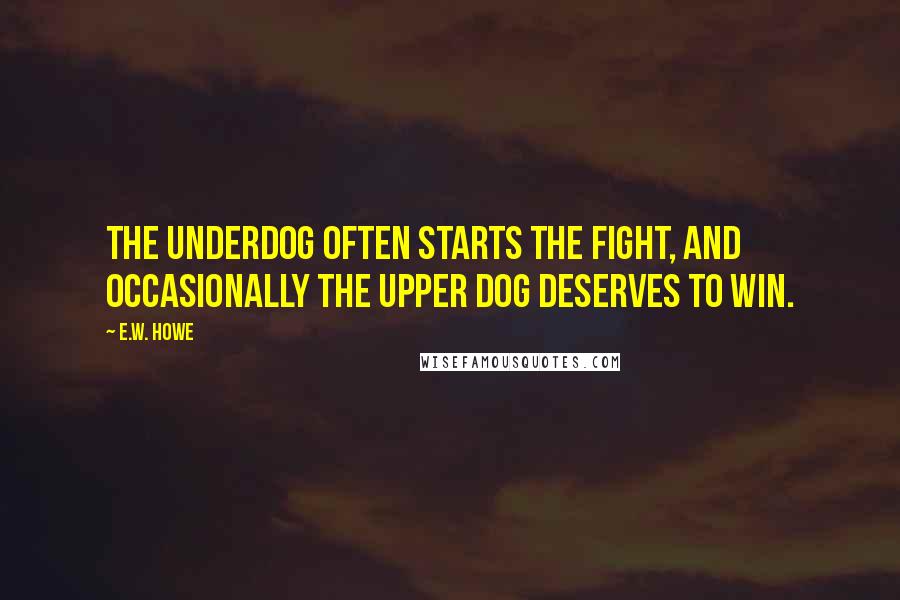 E.W. Howe Quotes: The underdog often starts the fight, and occasionally the upper dog deserves to win.