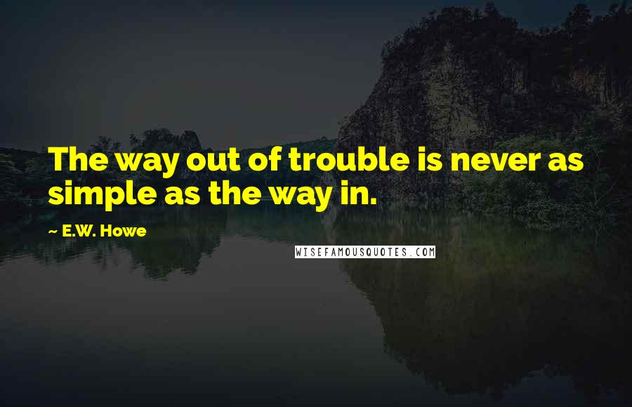 E.W. Howe Quotes: The way out of trouble is never as simple as the way in.