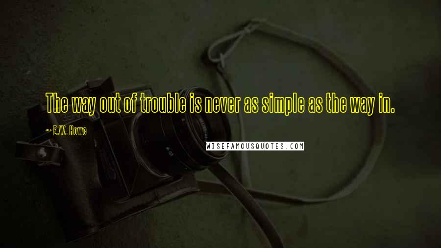 E.W. Howe Quotes: The way out of trouble is never as simple as the way in.