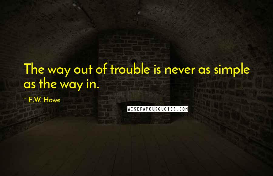 E.W. Howe Quotes: The way out of trouble is never as simple as the way in.