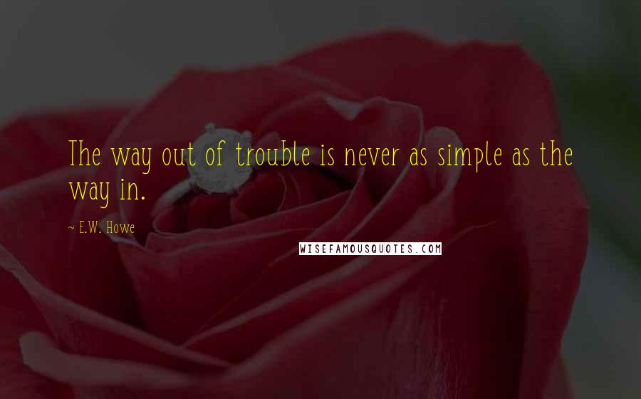 E.W. Howe Quotes: The way out of trouble is never as simple as the way in.