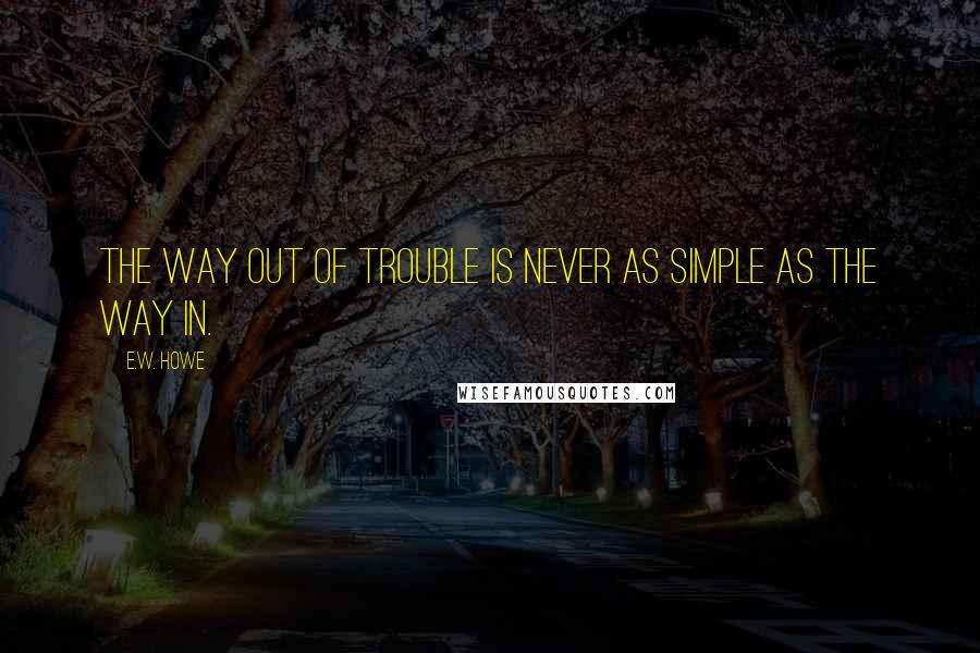 E.W. Howe Quotes: The way out of trouble is never as simple as the way in.