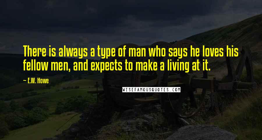 E.W. Howe Quotes: There is always a type of man who says he loves his fellow men, and expects to make a living at it.