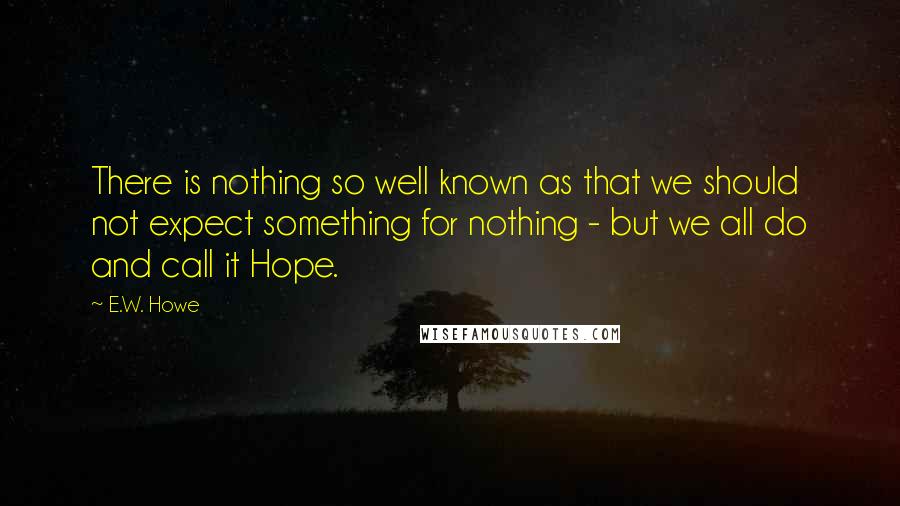 E.W. Howe Quotes: There is nothing so well known as that we should not expect something for nothing - but we all do and call it Hope.