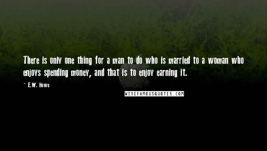E.W. Howe Quotes: There is only one thing for a man to do who is married to a woman who enjoys spending money, and that is to enjoy earning it.