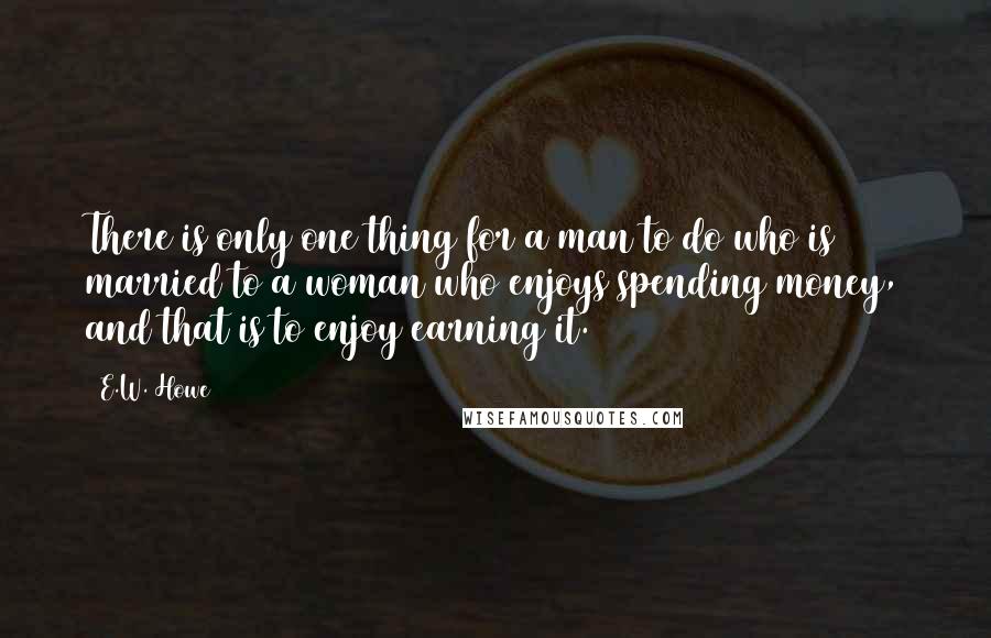 E.W. Howe Quotes: There is only one thing for a man to do who is married to a woman who enjoys spending money, and that is to enjoy earning it.