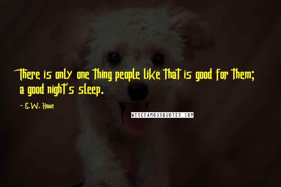 E.W. Howe Quotes: There is only one thing people like that is good for them; a good night's sleep.