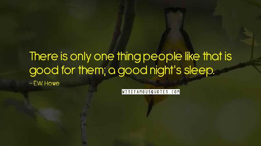 E.W. Howe Quotes: There is only one thing people like that is good for them; a good night's sleep.