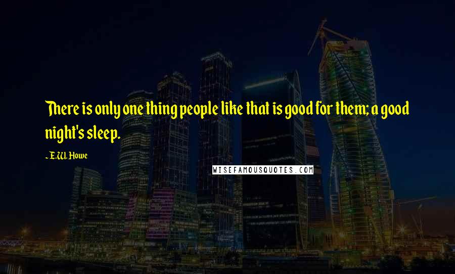 E.W. Howe Quotes: There is only one thing people like that is good for them; a good night's sleep.