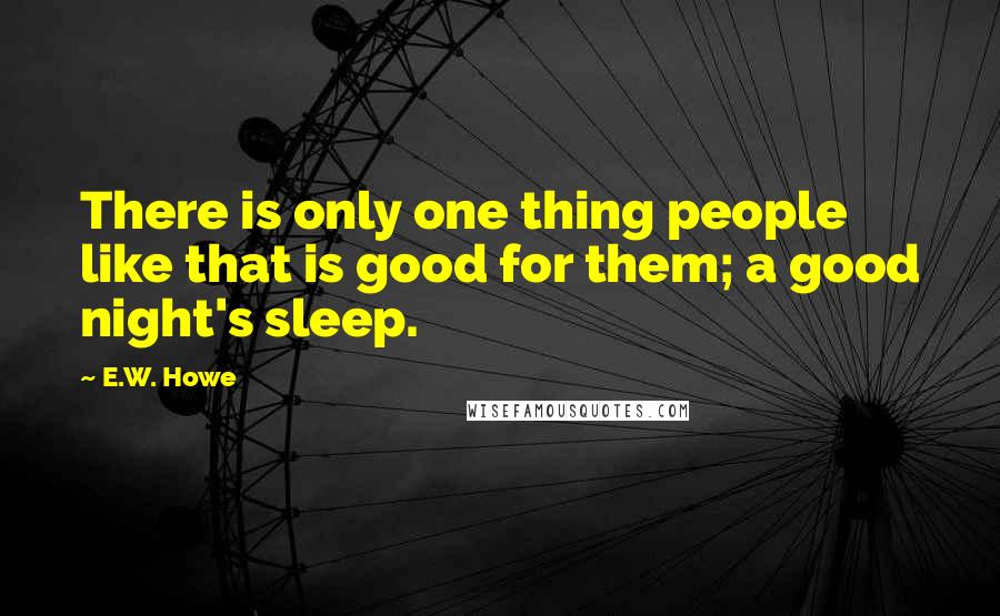 E.W. Howe Quotes: There is only one thing people like that is good for them; a good night's sleep.