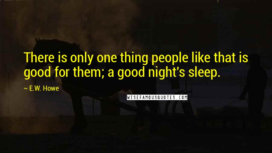 E.W. Howe Quotes: There is only one thing people like that is good for them; a good night's sleep.