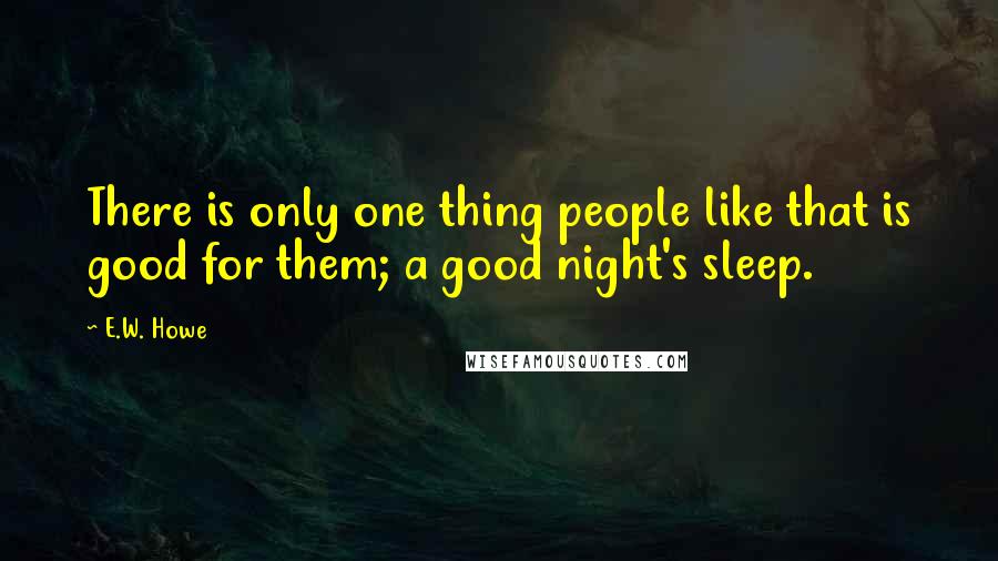 E.W. Howe Quotes: There is only one thing people like that is good for them; a good night's sleep.