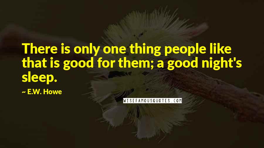 E.W. Howe Quotes: There is only one thing people like that is good for them; a good night's sleep.