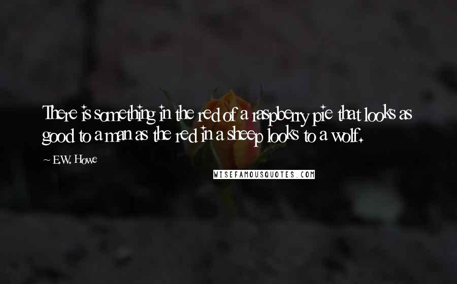 E.W. Howe Quotes: There is something in the red of a raspberry pie that looks as good to a man as the red in a sheep looks to a wolf.