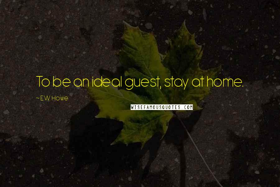 E.W. Howe Quotes: To be an ideal guest, stay at home.