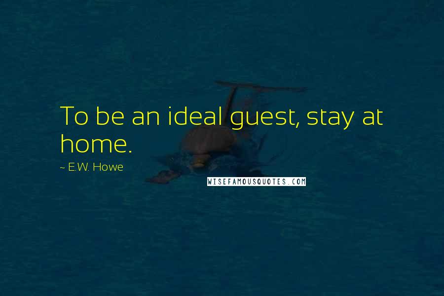 E.W. Howe Quotes: To be an ideal guest, stay at home.