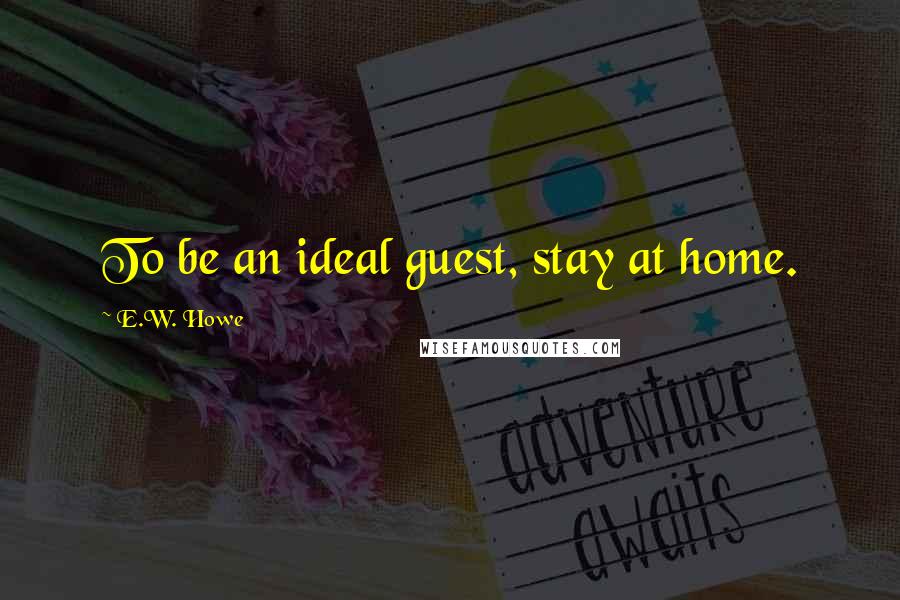 E.W. Howe Quotes: To be an ideal guest, stay at home.