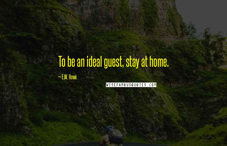 E.W. Howe Quotes: To be an ideal guest, stay at home.