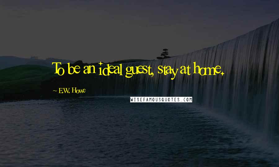 E.W. Howe Quotes: To be an ideal guest, stay at home.