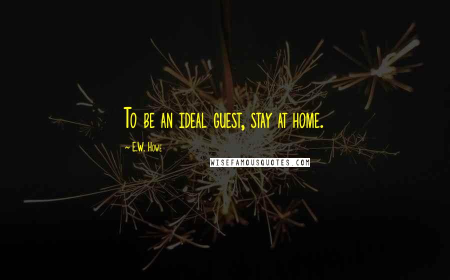 E.W. Howe Quotes: To be an ideal guest, stay at home.