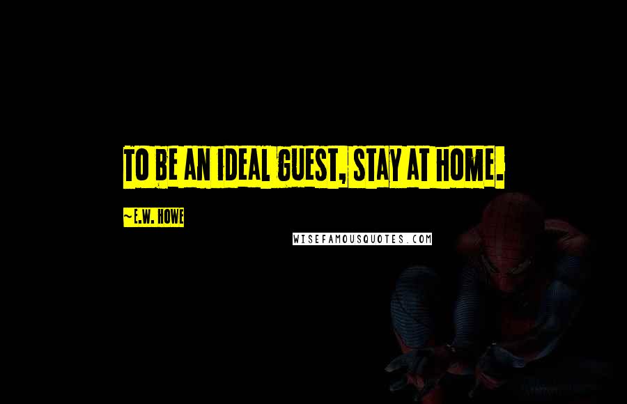 E.W. Howe Quotes: To be an ideal guest, stay at home.