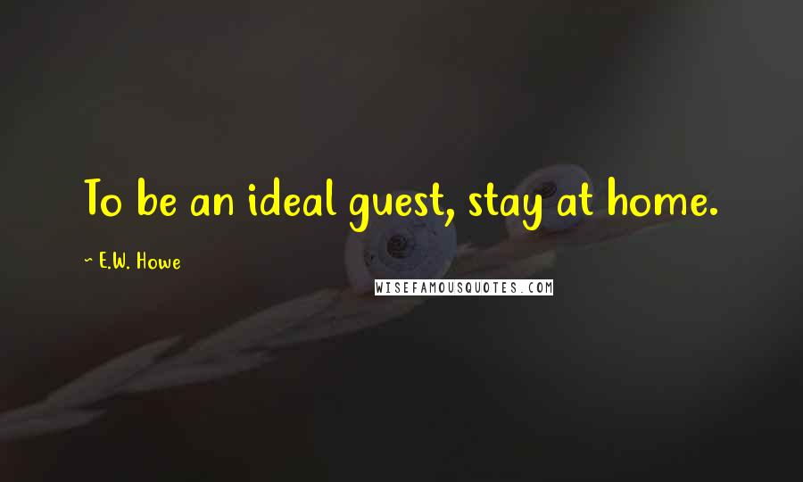 E.W. Howe Quotes: To be an ideal guest, stay at home.