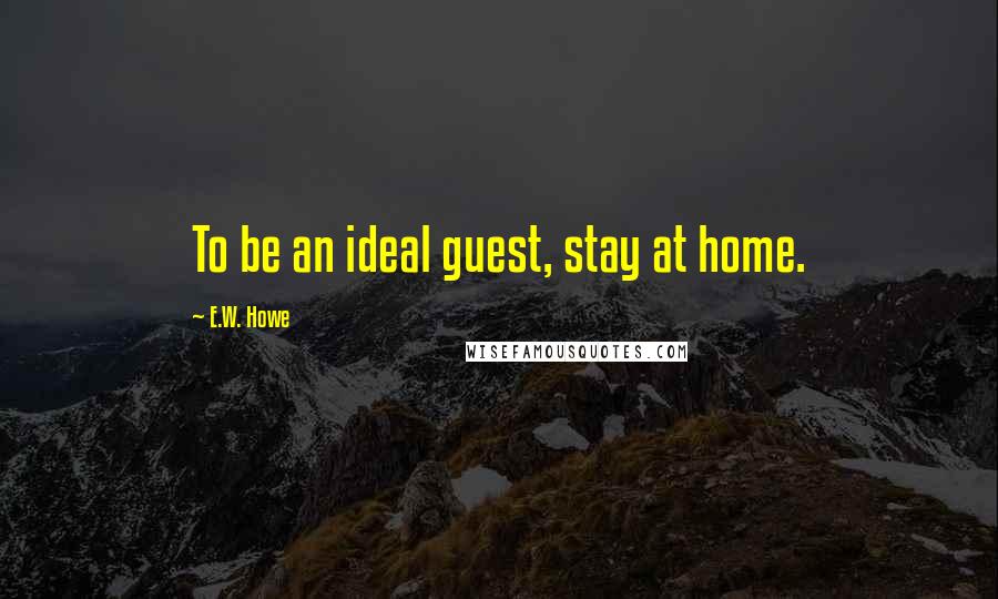 E.W. Howe Quotes: To be an ideal guest, stay at home.