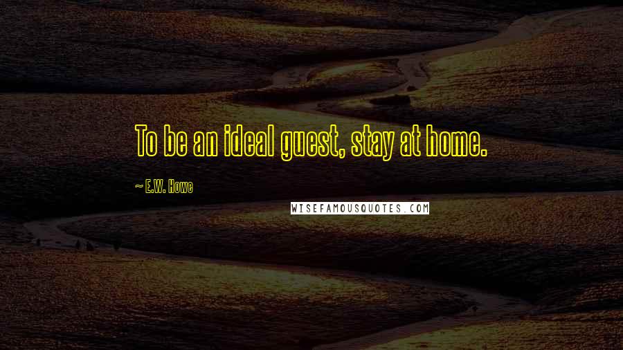 E.W. Howe Quotes: To be an ideal guest, stay at home.