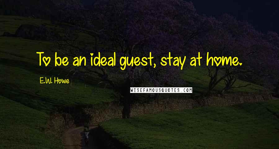 E.W. Howe Quotes: To be an ideal guest, stay at home.
