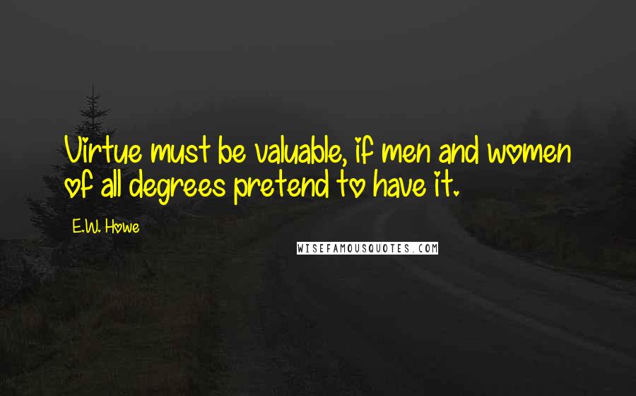 E.W. Howe Quotes: Virtue must be valuable, if men and women of all degrees pretend to have it.