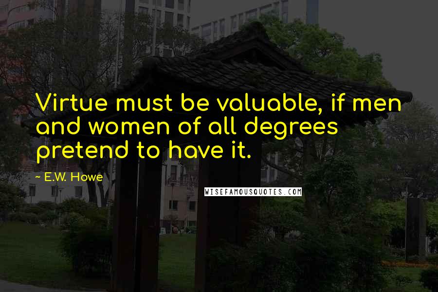 E.W. Howe Quotes: Virtue must be valuable, if men and women of all degrees pretend to have it.