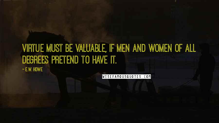 E.W. Howe Quotes: Virtue must be valuable, if men and women of all degrees pretend to have it.