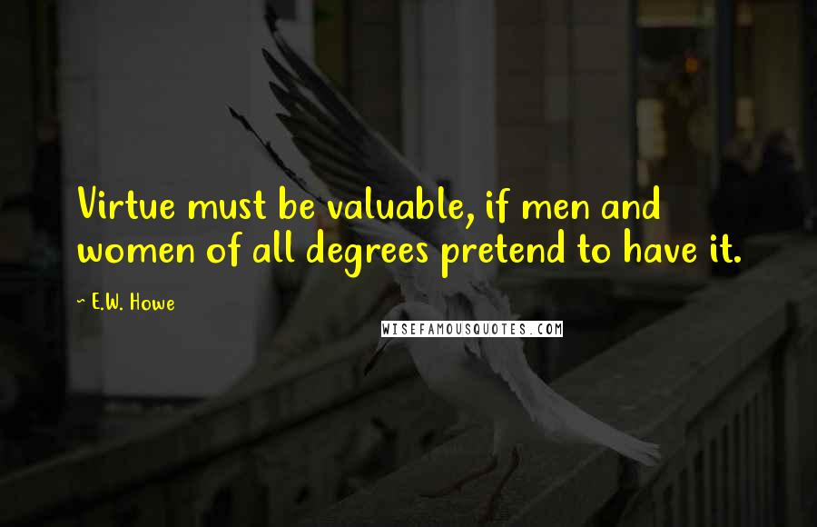 E.W. Howe Quotes: Virtue must be valuable, if men and women of all degrees pretend to have it.