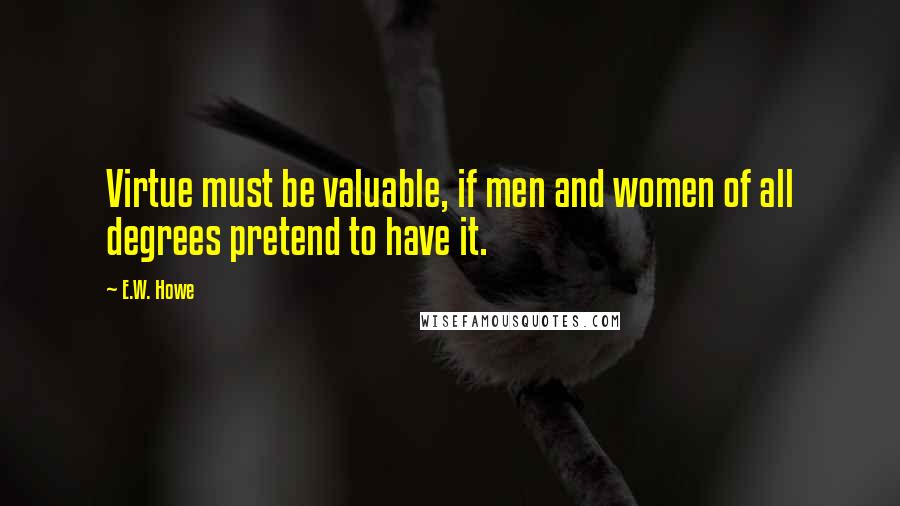 E.W. Howe Quotes: Virtue must be valuable, if men and women of all degrees pretend to have it.