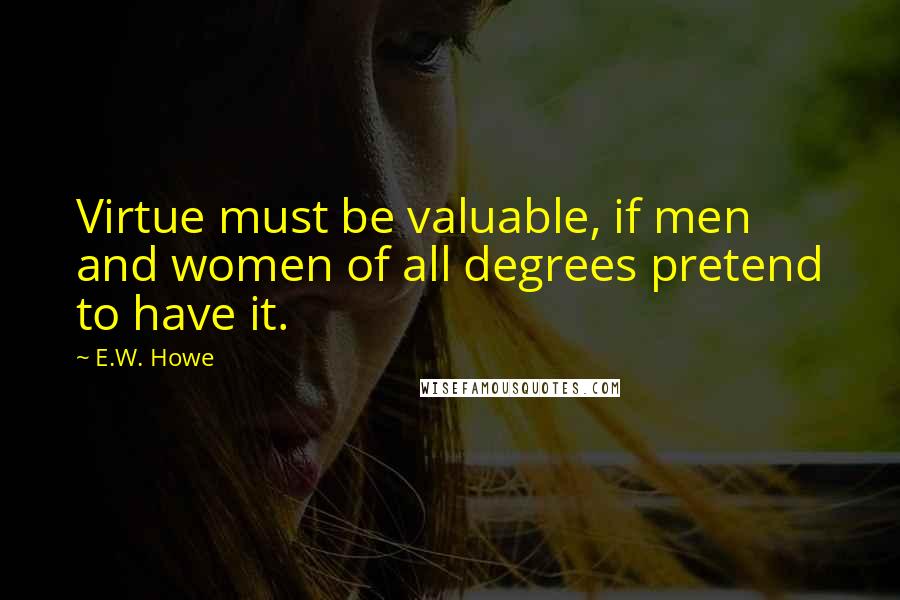 E.W. Howe Quotes: Virtue must be valuable, if men and women of all degrees pretend to have it.