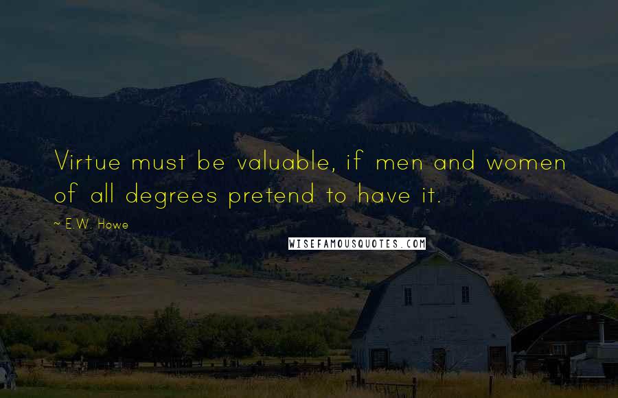 E.W. Howe Quotes: Virtue must be valuable, if men and women of all degrees pretend to have it.