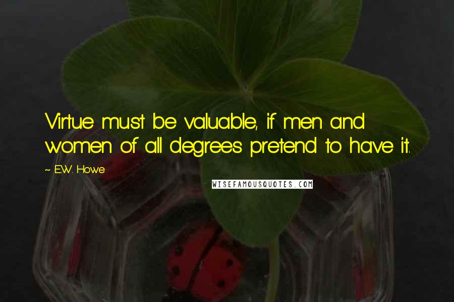 E.W. Howe Quotes: Virtue must be valuable, if men and women of all degrees pretend to have it.