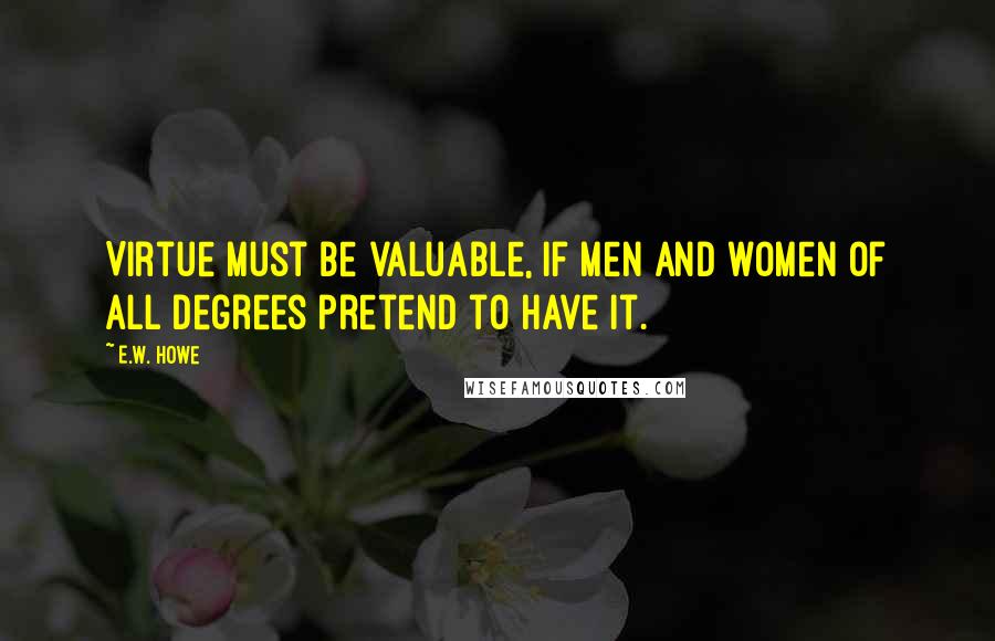 E.W. Howe Quotes: Virtue must be valuable, if men and women of all degrees pretend to have it.