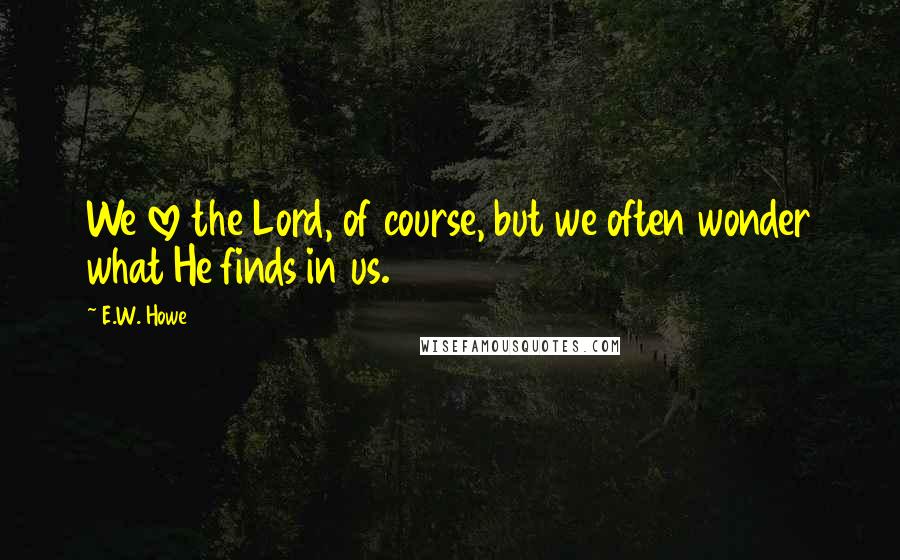 E.W. Howe Quotes: We love the Lord, of course, but we often wonder what He finds in us.